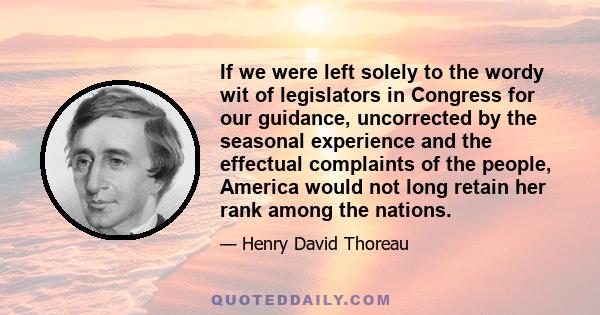 If we were left solely to the wordy wit of legislators in Congress for our guidance, uncorrected by the seasonal experience and the effectual complaints of the people, America would not long retain her rank among the