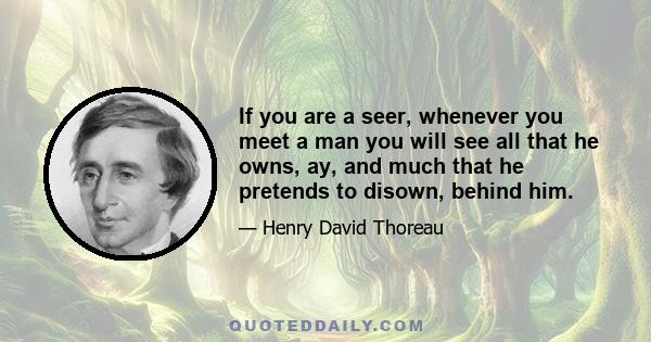 If you are a seer, whenever you meet a man you will see all that he owns, ay, and much that he pretends to disown, behind him.