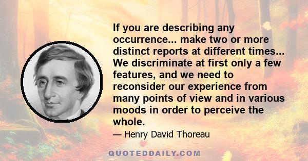 If you are describing any occurrence... make two or more distinct reports at different times... We discriminate at first only a few features, and we need to reconsider our experience from many points of view and in