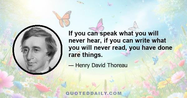 If you can speak what you will never hear, if you can write what you will never read, you have done rare things.