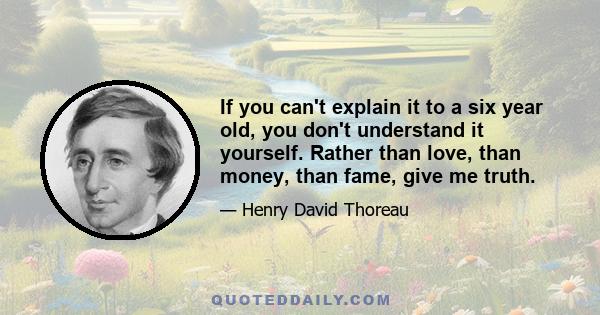 If you can't explain it to a six year old, you don't understand it yourself. Rather than love, than money, than fame, give me truth.