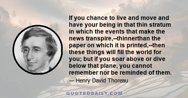 If you chance to live and move and have your being in that thin stratum in which the events that make the news transpire,--thinnerthan the paper on which it is printed,--then these things will fill the world for you;