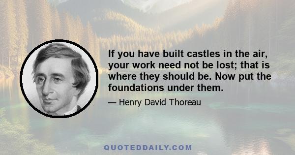 If you have built castles in the air, your work need not be lost; that is where they should be. Now put the foundations under them.