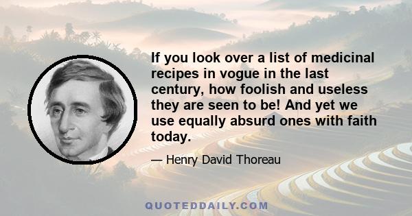 If you look over a list of medicinal recipes in vogue in the last century, how foolish and useless they are seen to be! And yet we use equally absurd ones with faith today.