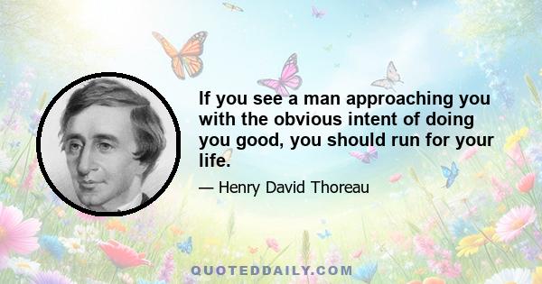 If you see a man approaching you with the obvious intent of doing you good, you should run for your life.