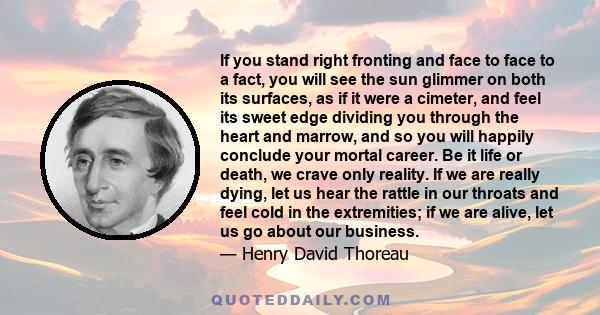 If you stand right fronting and face to face to a fact, you will see the sun glimmer on both its surfaces, as if it were a cimeter, and feel its sweet edge dividing you through the heart and marrow, and so you will