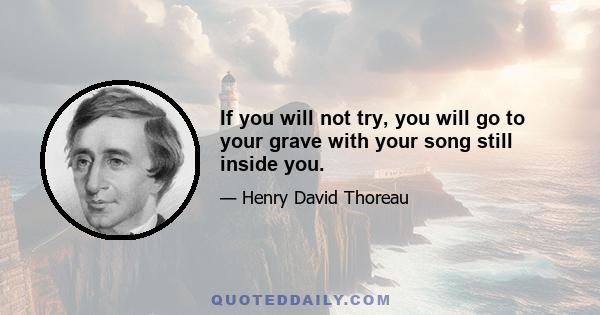 If you will not try, you will go to your grave with your song still inside you.