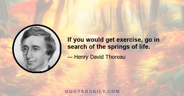 If you would get exercise, go in search of the springs of life.