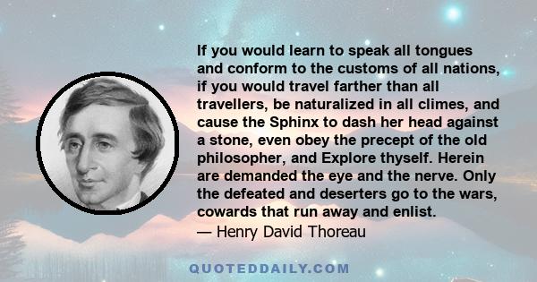 If you would learn to speak all tongues and conform to the customs of all nations, if you would travel farther than all travellers, be naturalized in all climes, and cause the Sphinx to dash her head against a stone,