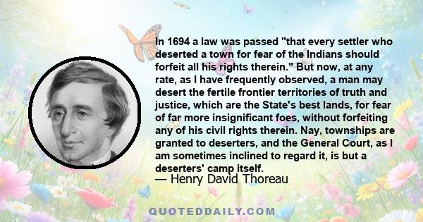 In 1694 a law was passed that every settler who deserted a town for fear of the Indians should forfeit all his rights therein. But now, at any rate, as I have frequently observed, a man may desert the fertile frontier