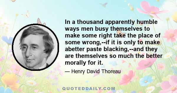 In a thousand apparently humble ways men busy themselves to make some right take the place of some wrong,--if it is only to make abetter paste blacking,--and they are themselves so much the better morally for it.