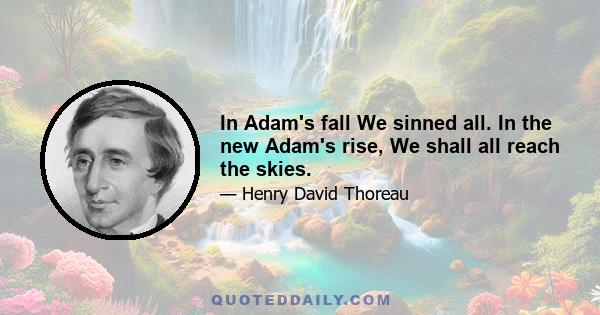 In Adam's fall We sinned all. In the new Adam's rise, We shall all reach the skies.