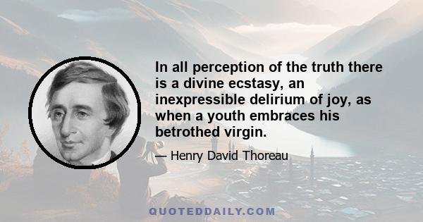 In all perception of the truth there is a divine ecstasy, an inexpressible delirium of joy, as when a youth embraces his betrothed virgin.