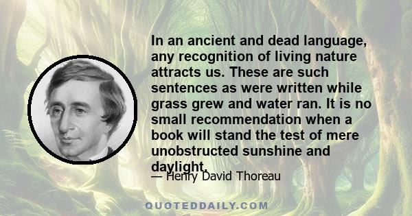 In an ancient and dead language, any recognition of living nature attracts us. These are such sentences as were written while grass grew and water ran. It is no small recommendation when a book will stand the test of