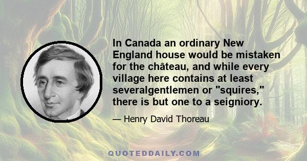 In Canada an ordinary New England house would be mistaken for the château, and while every village here contains at least severalgentlemen or squires, there is but one to a seigniory.