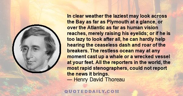 In clear weather the laziest may look across the Bay as far as Plymouth at a glance, or over the Atlantic as far as human vision reaches, merely raising his eyelids; or if he is too lazy to look after all, he can hardly 