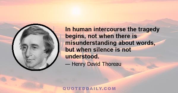 In human intercourse the tragedy begins, not when there is misunderstanding about words, but when silence is not understood.