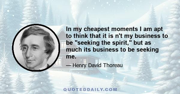 In my cheapest moments I am apt to think that it is n't my business to be seeking the spirit, but as much its business to be seeking me.