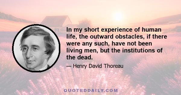 In my short experience of human life, the outward obstacles, if there were any such, have not been living men, but the institutions of the dead.