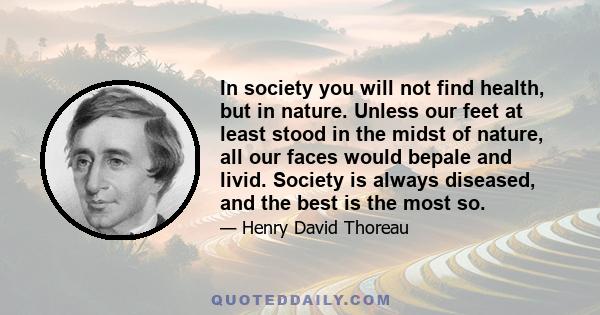 In society you will not find health, but in nature. Unless our feet at least stood in the midst of nature, all our faces would bepale and livid. Society is always diseased, and the best is the most so.