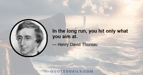 In the long run, you hit only what you aim at.