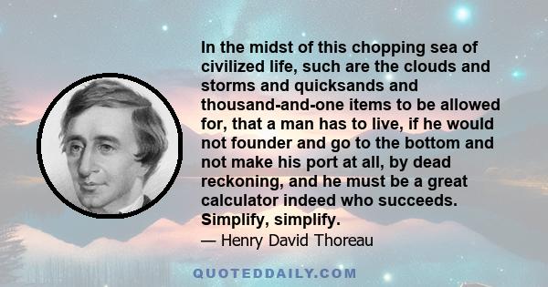 In the midst of this chopping sea of civilized life, such are the clouds and storms and quicksands and thousand-and-one items to be allowed for, that a man has to live, if he would not founder and go to the bottom and