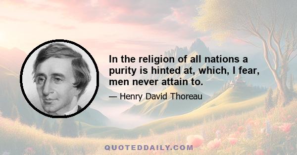 In the religion of all nations a purity is hinted at, which, I fear, men never attain to.