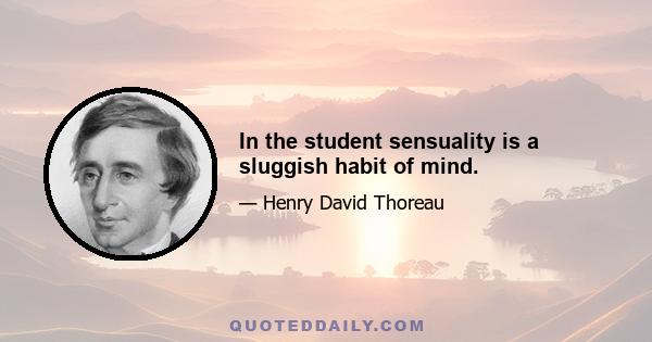 In the student sensuality is a sluggish habit of mind.