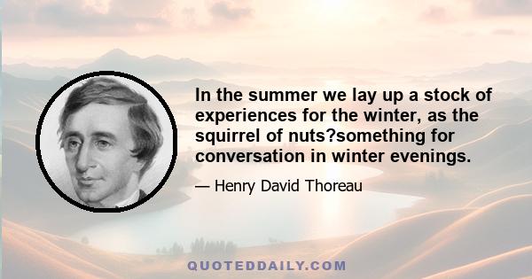 In the summer we lay up a stock of experiences for the winter, as the squirrel of nuts?something for conversation in winter evenings.