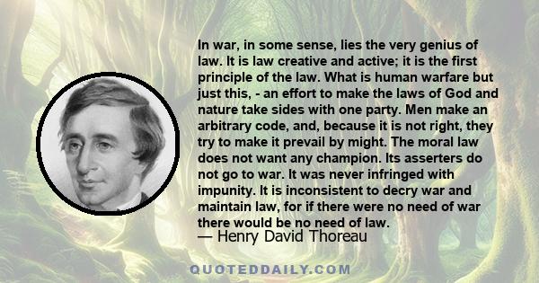 In war, in some sense, lies the very genius of law. It is law creative and active; it is the first principle of the law. What is human warfare but just this, - an effort to make the laws of God and nature take sides