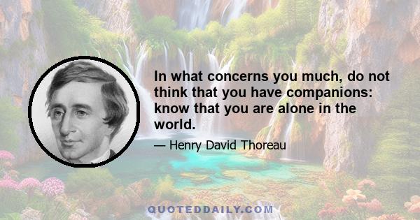 In what concerns you much, do not think that you have companions: know that you are alone in the world.