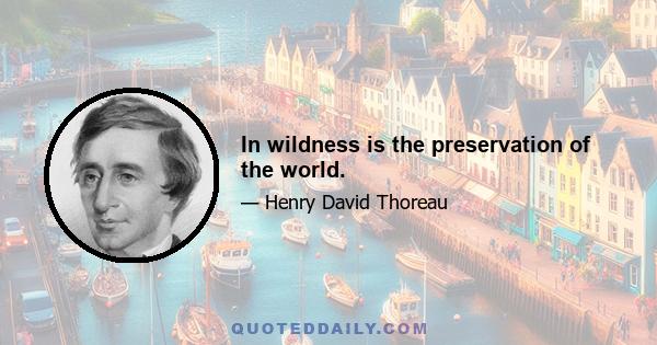 In wildness is the preservation of the world.