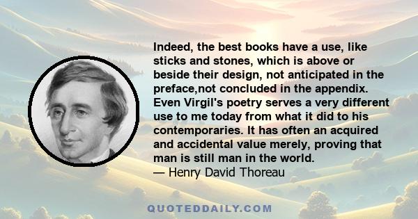 Indeed, the best books have a use, like sticks and stones, which is above or beside their design, not anticipated in the preface,not concluded in the appendix. Even Virgil's poetry serves a very different use to me