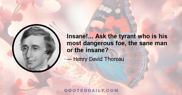 Insane!... Ask the tyrant who is his most dangerous foe, the sane man or the insane?