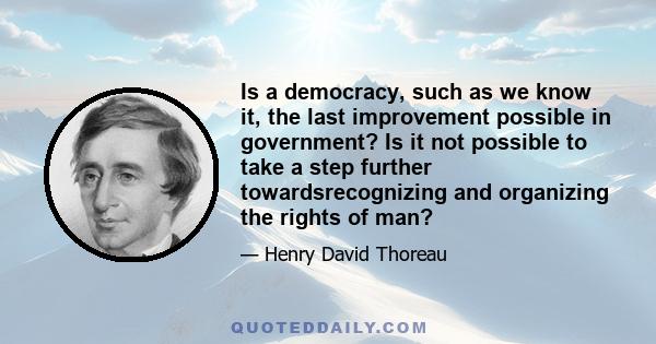 Is a democracy, such as we know it, the last improvement possible in government? Is it not possible to take a step further towardsrecognizing and organizing the rights of man?