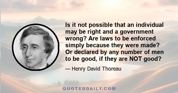 Is it not possible that an individual may be right and a government wrong? Are laws to be enforced simply because they were made? Or declared by any number of men to be good, if they are NOT good?