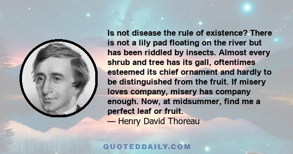 Is not disease the rule of existence? There is not a lily pad floating on the river but has been riddled by insects. Almost every shrub and tree has its gall, oftentimes esteemed its chief ornament and hardly to be