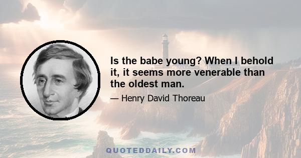 Is the babe young? When I behold it, it seems more venerable than the oldest man.