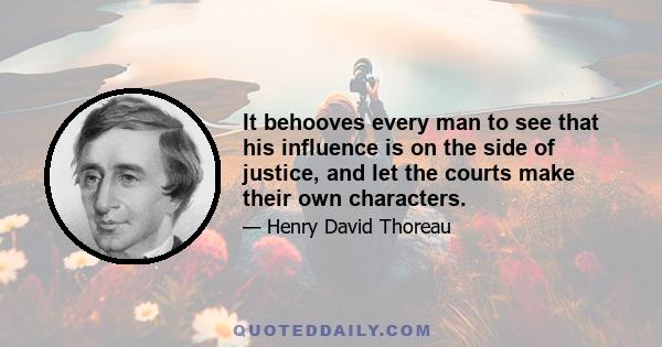 It behooves every man to see that his influence is on the side of justice, and let the courts make their own characters.