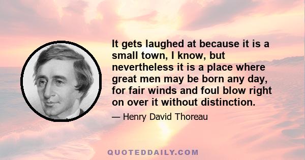 It gets laughed at because it is a small town, I know, but nevertheless it is a place where great men may be born any day, for fair winds and foul blow right on over it without distinction.