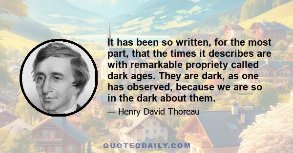 It has been so written, for the most part, that the times it describes are with remarkable propriety called dark ages. They are dark, as one has observed, because we are so in the dark about them.