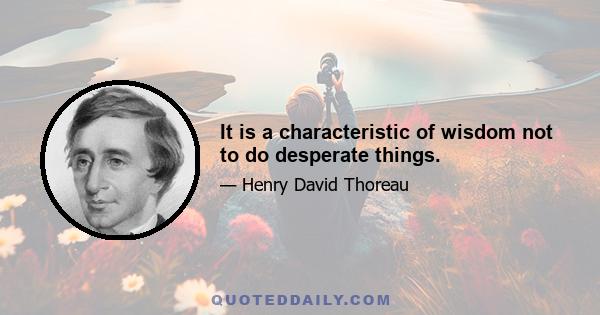 It is a characteristic of wisdom not to do desperate things.