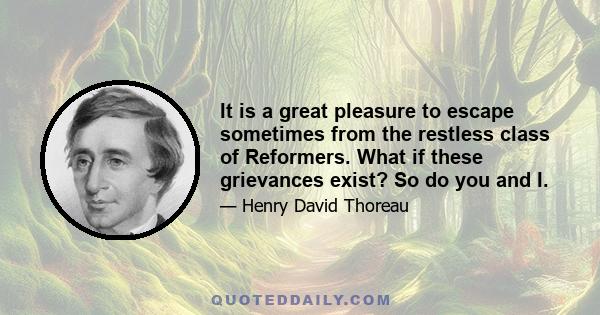 It is a great pleasure to escape sometimes from the restless class of Reformers. What if these grievances exist? So do you and I.