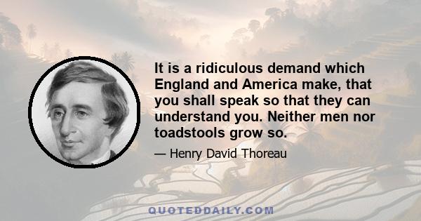 It is a ridiculous demand which England and America make, that you shall speak so that they can understand you. Neither men nor toadstools grow so.