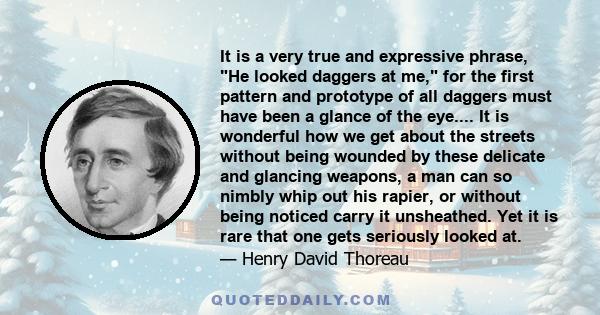 It is a very true and expressive phrase, He looked daggers at me, for the first pattern and prototype of all daggers must have been a glance of the eye.... It is wonderful how we get about the streets without being