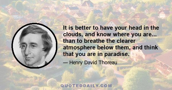 It is better to have your head in the clouds, and know where you are... than to breathe the clearer atmosphere below them, and think that you are in paradise.