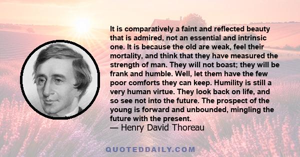 It is comparatively a faint and reflected beauty that is admired, not an essential and intrinsic one. It is because the old are weak, feel their mortality, and think that they have measured the strength of man. They