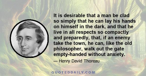 It is desirable that a man be clad so simply that he can lay his hands on himself in the dark, and that he live in all respects so compactly and preparedly, that, if an enemy take the town, he can, like the old