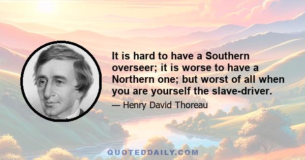 It is hard to have a Southern overseer; it is worse to have a Northern one; but worst of all when you are yourself the slave-driver.