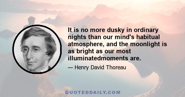 It is no more dusky in ordinary nights than our mind's habitual atmosphere, and the moonlight is as bright as our most illuminatedmoments are.